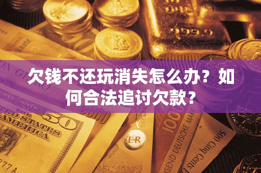 武汉欠钱不还玩消失怎么办？如何合法追讨欠款？