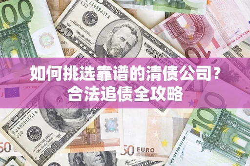 武汉如何挑选靠谱的清债公司?合法追债全攻略 武汉如何挑选靠谱的清债公司?合法追债全攻略