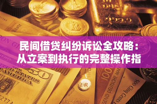武汉民间借贷纠纷诉讼全攻略：从立案到执行的完整操作指南