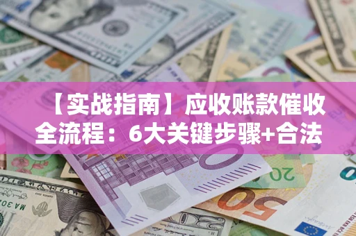 武汉【实战指南】应收账款催收全流程：6大关键步骤+合法回款技巧