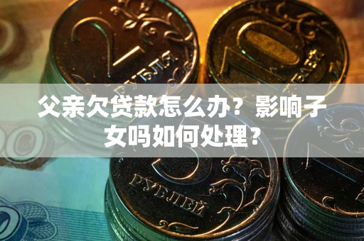 武汉父亲欠贷款怎么办？影响子女吗如何处理？