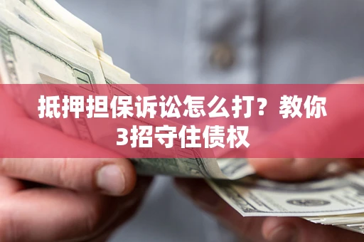 武汉抵押担保诉讼怎么打？教你3招守住债权