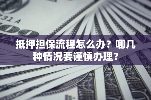 武汉抵押担保流程怎么办？哪几种情况要谨慎办理？
