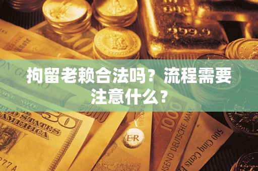 武汉拘留老赖合法吗？流程需要注意什么？