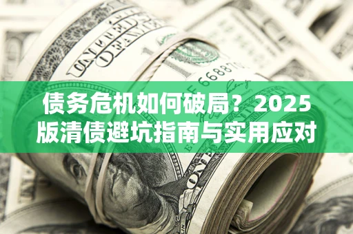 武汉债务危机如何破局？2025版清债避坑指南与实用应对策略