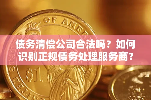 武汉债务清偿公司合法吗？如何识别正规债务处理服务商？