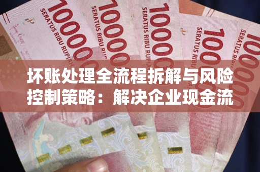 武汉坏账处理全流程拆解与风险控制策略：解决企业现金流顽疾的实战指南