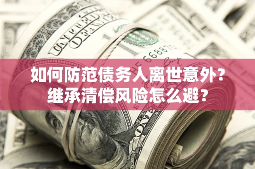 武汉如何防范债务人离世意外？继承清偿风险怎么避？