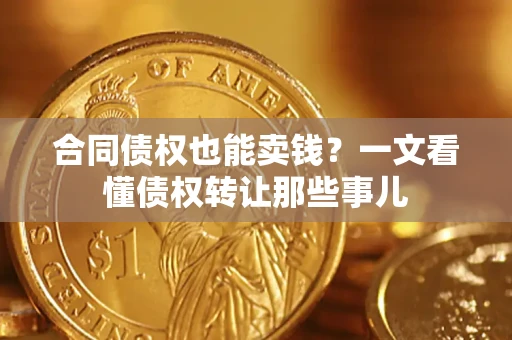 武汉合同债权也能卖钱？一文看懂债权转让那些事儿