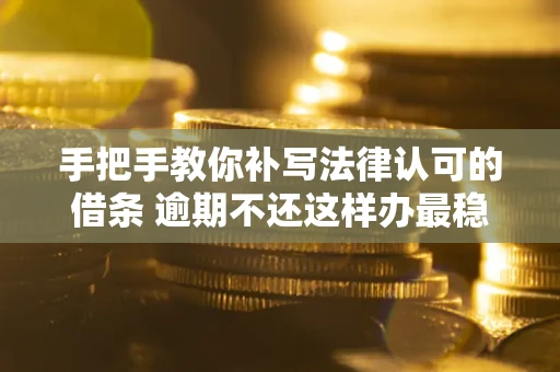 武汉手把手教你补写法律认可的借条 逾期不还这样办最稳妥