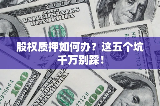 武汉股权质押如何办？这五个坑千万别踩！