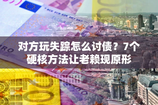 武汉对方玩失踪怎么讨债？7个硬核方法让老赖现原形