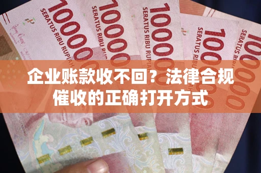 武汉企业账款收不回？法律合规催收的正确打开方式