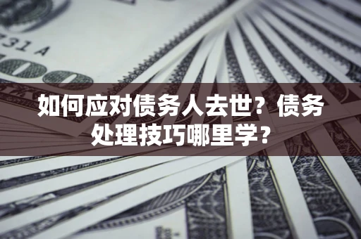 武汉如何应对债务人去世？债务处理技巧哪里学？