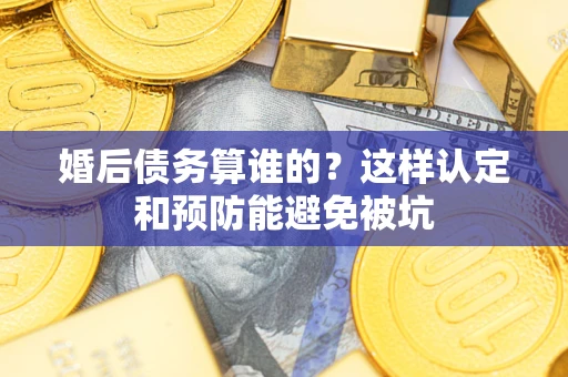 武汉婚后债务算谁的？这样认定和预防能避免被坑