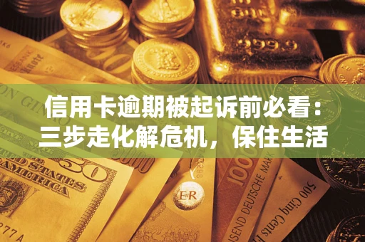 武汉信用卡逾期被起诉前必看：三步走化解危机，保住生活尊严