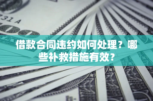 武汉借款合同违约如何处理？哪些补救措施有效？