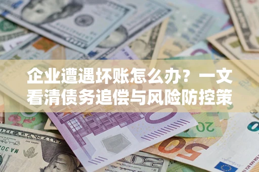 武汉企业遭遇坏账怎么办？一文看清债务追偿与风险防控策略