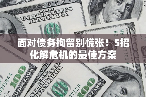 武汉面对债务拘留别慌张！5招化解危机的最佳方案