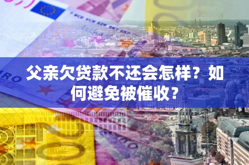 武汉父亲欠贷款不还会怎样？如何避免被催收？