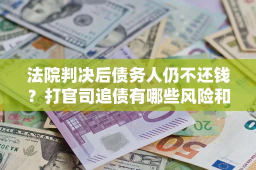 武汉法院判决后债务人仍不还钱？打官司追债有哪些风险和技巧？