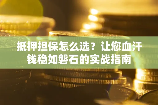武汉抵押担保怎么选？让您血汗钱稳如磐石的实战指南