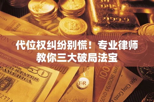 武汉代位权纠纷别慌！专业律师教你三大破局法宝