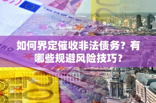 武汉如何界定催收非法债务？有哪些规避风险技巧？