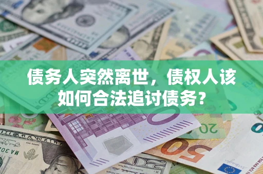 武汉债务人突然离世，债权人该如何合法追讨债务？