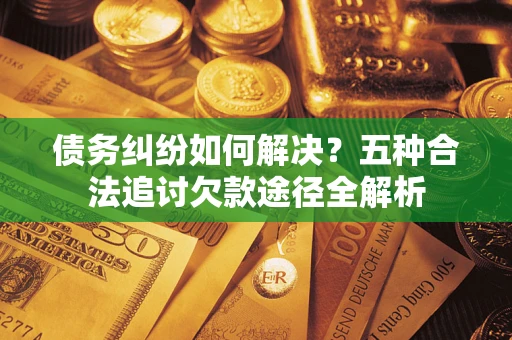 武汉债务纠纷如何解决？五种合法追讨欠款途径全解析