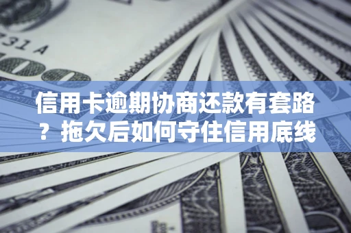武汉信用卡逾期协商还款有套路？拖欠后如何守住信用底线？