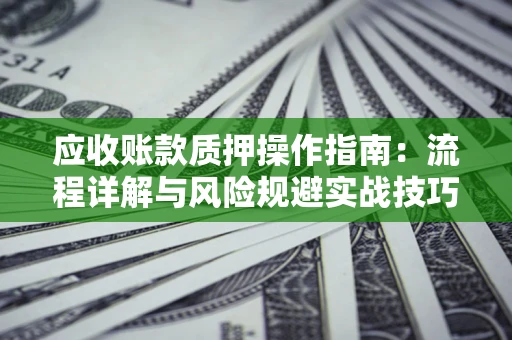 武汉应收账款质押操作指南:流程详解与风险规避实战技巧 武汉应收账款质押操作指南:流程详解与风险规避实战技巧