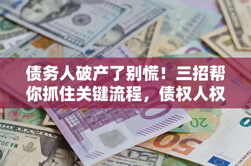 武汉债务人破产了别慌！三招帮你抓住关键流程，债权人权益不再缩水