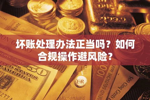 武汉坏账处理办法正当吗？如何合规操作避风险？