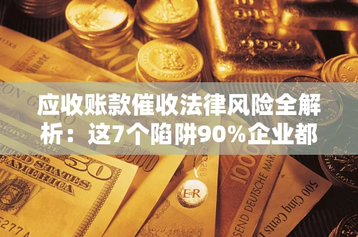 武汉应收账款催收法律风险全解析：这7个陷阱90%企业都踩过（含合规应对指南）