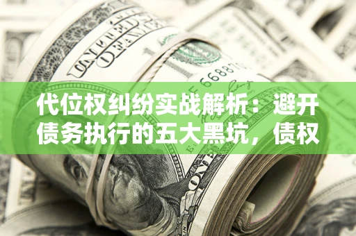 武汉代位权纠纷实战解析：避开债务执行的五大黑坑，债权人必看指南