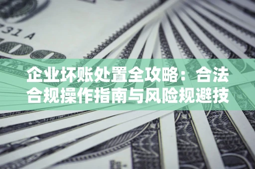 武汉企业坏账处置全攻略：合法合规操作指南与风险规避技巧解析