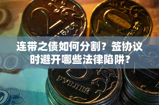 武汉连带之债如何分割？签协议时避开哪些法律陷阱？