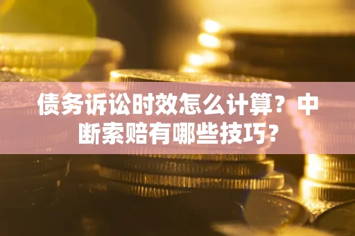武汉债务诉讼时效怎么计算？中断索赔有哪些技巧？