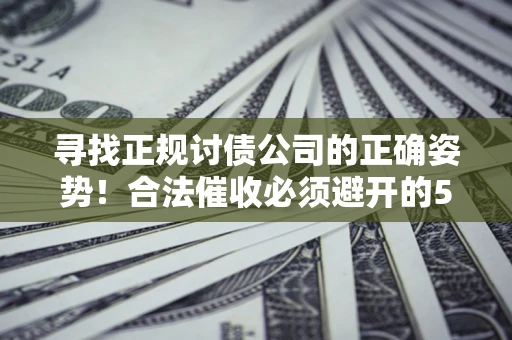 武汉寻找正规讨债公司的正确姿势！合法催收必须避开的5大雷区