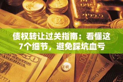 武汉债权转让过关指南：看懂这7个细节，避免踩坑血亏