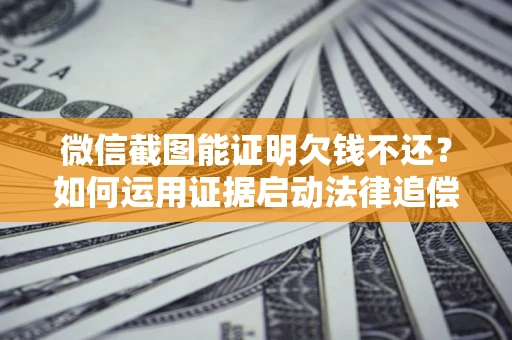 武汉微信截图能证明欠钱不还？如何运用证据启动法律追偿程序？