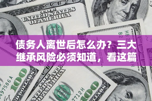 武汉债务人离世后怎么办？三大继承风险必须知道，看这篇就够了