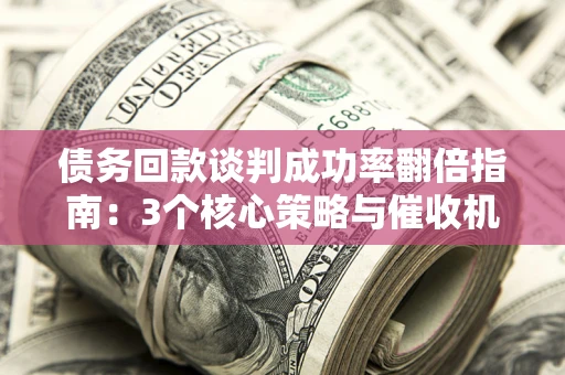 武汉债务回款谈判成功率翻倍指南：3个核心策略与催收机构避坑法则