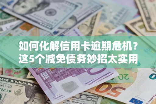 武汉如何化解信用卡逾期危机？这5个减免债务妙招太实用