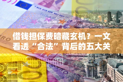 武汉借钱担保费暗藏玄机？一文看透“合法”背后的五大关键陷阱
