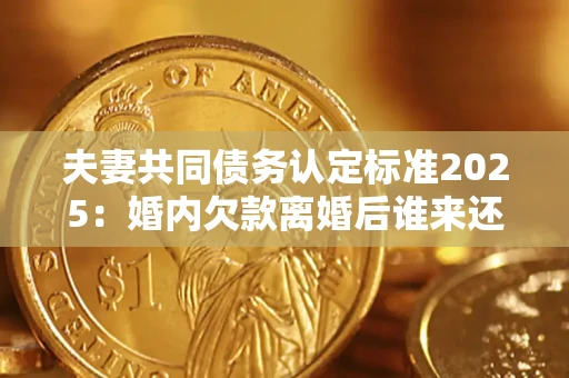 武汉夫妻共同债务认定标准2025:婚内欠款离婚后谁来还? 武汉夫妻共同债务认定标准2025:婚内欠款离婚后谁来还?