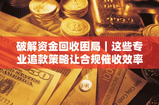 武汉破解资金回收困局｜这些专业追款策略让合规催收效率翻倍