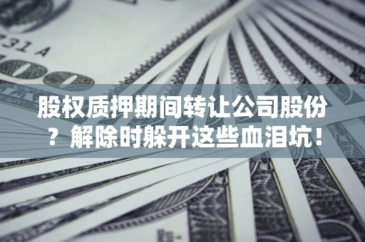 武汉股权质押期间转让公司股份？解除时躲开这些血泪坑！