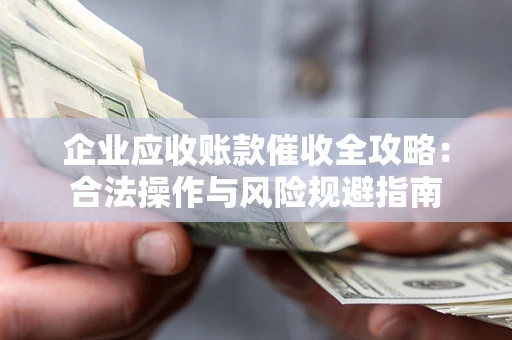 武汉企业应收账款催收全攻略：合法操作与风险规避指南